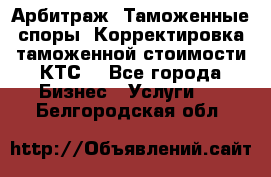 Арбитраж. Таможенные споры. Корректировка таможенной стоимости(КТС) - Все города Бизнес » Услуги   . Белгородская обл.